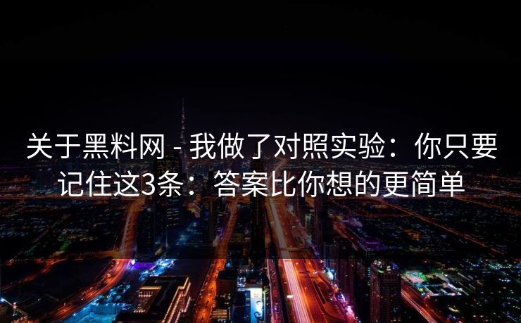 关于黑料网 - 我做了对照实验：你只要记住这3条：答案比你想的更简单