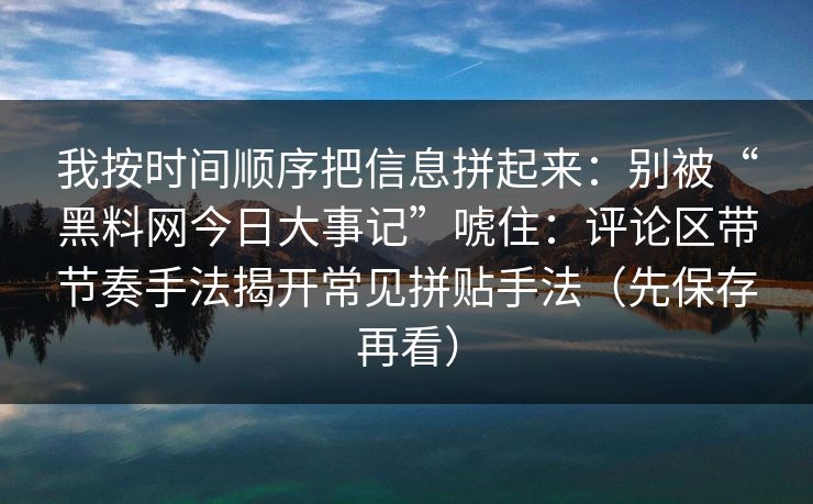 我按时间顺序把信息拼起来：别被“黑料网今日大事记”唬住：评论区带节奏手法揭开常见拼贴手法（先保存再看）