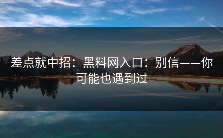 差点就中招：黑料网入口：别信——你可能也遇到过
