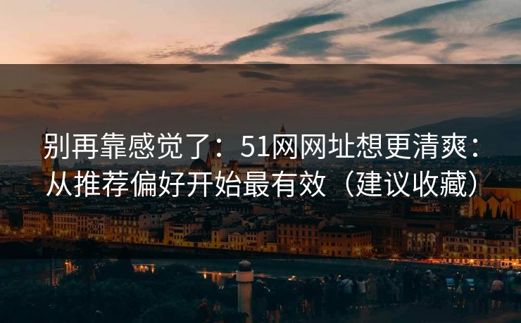 别再靠感觉了：51网网址想更清爽：从推荐偏好开始最有效（建议收藏）