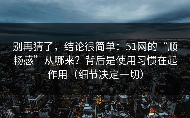 别再猜了，结论很简单：51网的“顺畅感”从哪来？背后是使用习惯在起作用（细节决定一切）