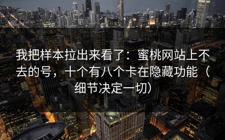 我把样本拉出来看了:蜜桃网站上不去的号,十个有八个卡在隐藏功能(细节决定一切) 我把样本拉出来看了:蜜桃网站上不去的号,十个有八个卡在隐藏功能(细节决定一切)
