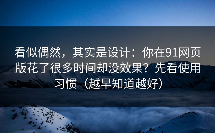 看似偶然,其实是设计:你在91网页版花了很多时间却没效果?先看使用习惯(越早知道越好) 看似偶然,其实是设计:你在91网页版花了很多时间却没效果?先看使用习惯(越早知道越好)