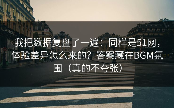 我把数据复盘了一遍:同样是51网,体验差异怎么来的?答案藏在BGM氛围(真的不夸张) 我把数据复盘了一遍:同样是51网,体验差异怎么来的?答案藏在BGM氛围(真的不夸张)