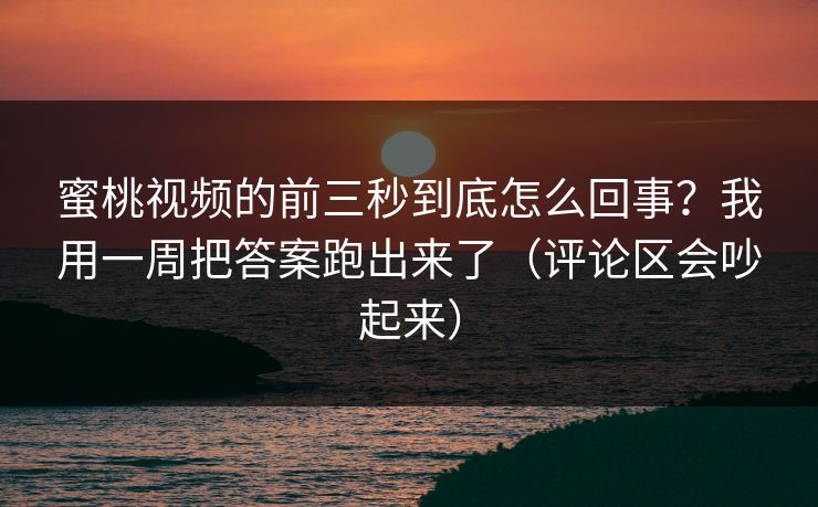 蜜桃视频的前三秒到底怎么回事？我用一周把答案跑出来了（评论区会吵起来）