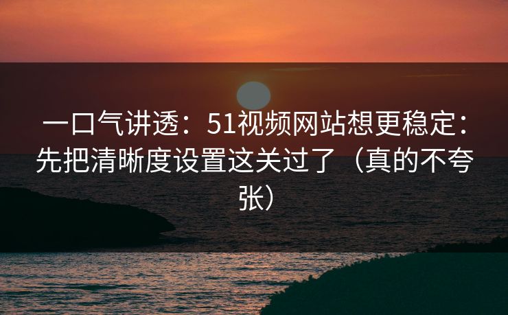 一口气讲透：51视频网站想更稳定：先把清晰度设置这关过了（真的不夸张）