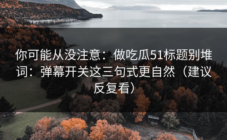 你可能从没注意：做吃瓜51标题别堆词：弹幕开关这三句式更自然（建议反复看）