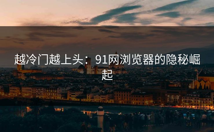 越冷门越上头：91网浏览器的隐秘崛起