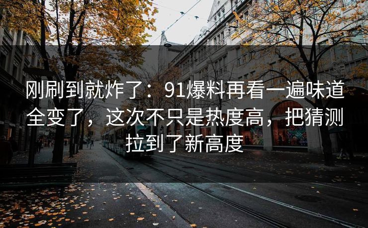 刚刷到就炸了：91爆料再看一遍味道全变了，这次不只是热度高，把猜测拉到了新高度