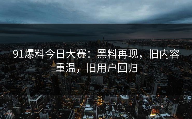 91爆料今日大赛:黑料再现,旧内容重温,旧用户回归 91爆料今日大赛:黑料再现,旧内容重温,旧用户回归